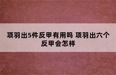 项羽出5件反甲有用吗 项羽出六个反甲会怎样